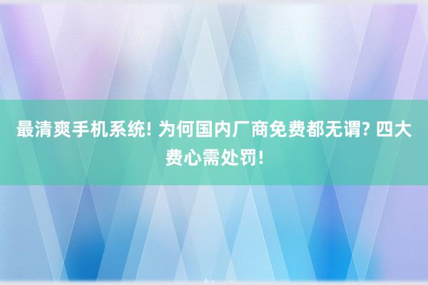 最清爽手机系统! 为何国内厂商免费都无谓? 四大费心需处罚!