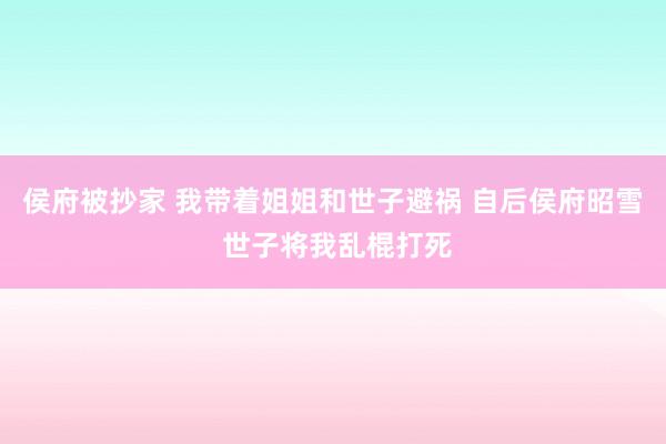 侯府被抄家 我带着姐姐和世子避祸 自后侯府昭雪 世子将我乱棍打死