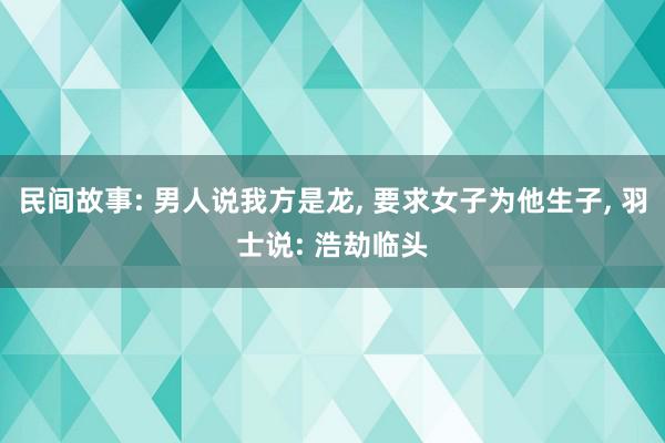 民间故事: 男人说我方是龙, 要求女子为他生子, 羽士说: 浩劫临头