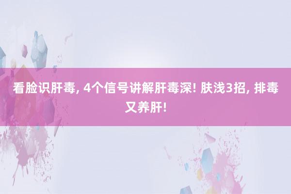 看脸识肝毒, 4个信号讲解肝毒深! 肤浅3招, 排毒又养肝!