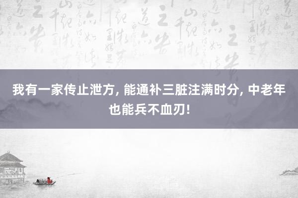 我有一家传止泄方, 能通补三脏注满时分, 中老年也能兵不血刃!