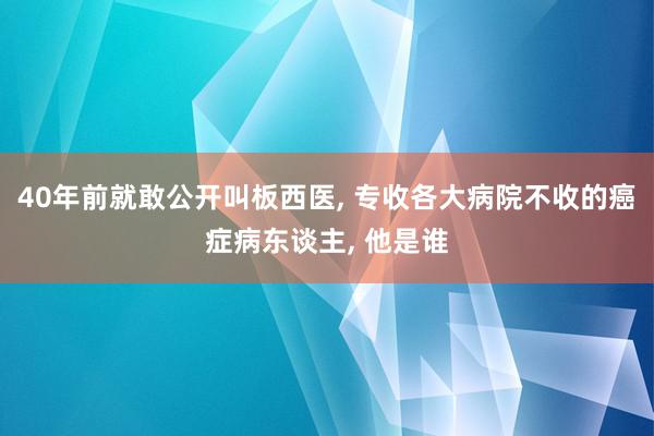 40年前就敢公开叫板西医, 专收各大病院不收的癌症病东谈主, 他是谁