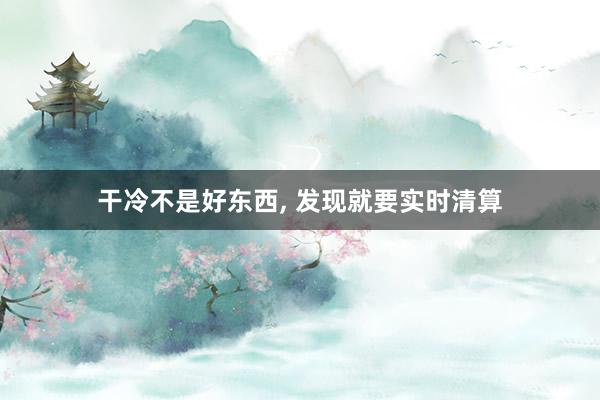 干冷不是好东西, 发现就要实时清算