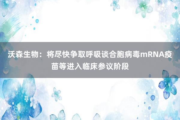 沃森生物：将尽快争取呼吸谈合胞病毒mRNA疫苗等进入临床参议阶段