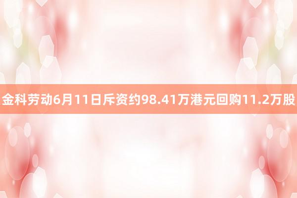 金科劳动6月11日斥资约98.41万港元回购11.2万股