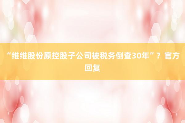 “维维股份原控股子公司被税务倒查30年”？官方回复