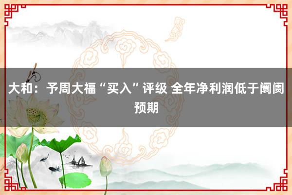 大和：予周大福“买入”评级 全年净利润低于阛阓预期