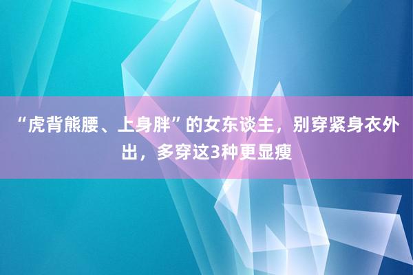 “虎背熊腰、上身胖”的女东谈主，别穿紧身衣外出，多穿这3种更显瘦