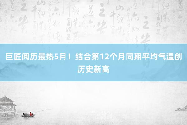 巨匠阅历最热5月！结合第12个月同期平均气温创历史新高