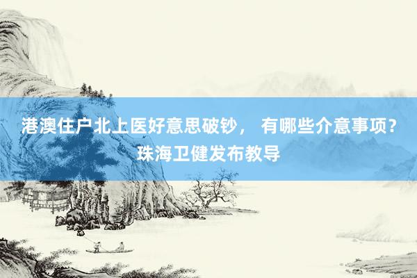 港澳住户北上医好意思破钞， 有哪些介意事项？珠海卫健发布教导