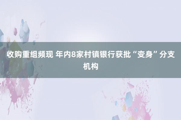 收购重组频现 年内8家村镇银行获批“变身”分支机构