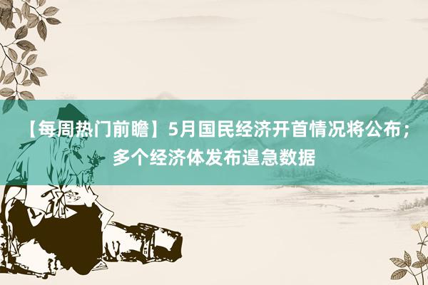 【每周热门前瞻】5月国民经济开首情况将公布；多个经济体发布遑急数据