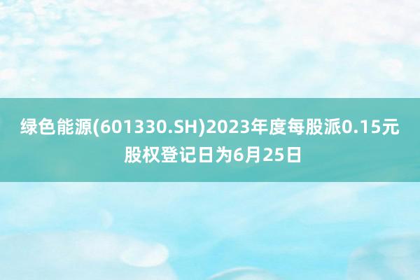 绿色能源(601330.SH)2023年度每股派0.15元 股权登记日为6月25日