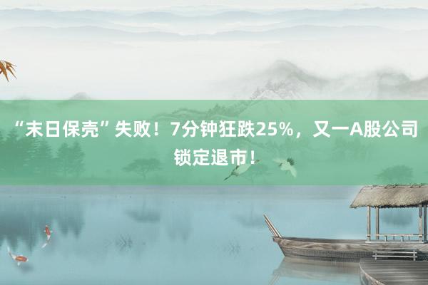 “末日保壳”失败！7分钟狂跌25%，又一A股公司锁定退市！