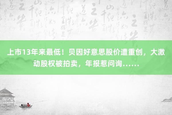 上市13年来最低！贝因好意思股价遭重创，大激动股权被拍卖，年报惹问询……