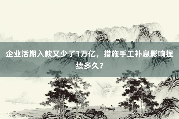 企业活期入款又少了1万亿，措施手工补息影响捏续多久？