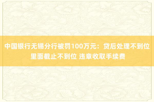 中国银行无锡分行被罚100万元：贷后处理不到位 里面截止不到位 违章收取手续费