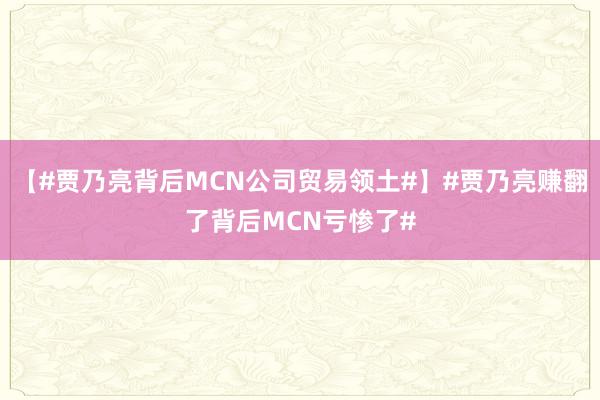 【#贾乃亮背后MCN公司贸易领土#】#贾乃亮赚翻了背后MCN亏惨了#