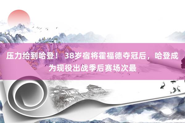 压力给到哈登！ 38岁宿将霍福德夺冠后，哈登成为现役出战季后赛场次最