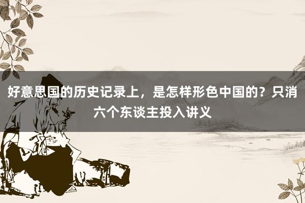 好意思国的历史记录上，是怎样形色中国的？只消六个东谈主投入讲义