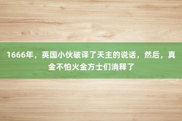 1666年，英国小伙破译了天主的说话，然后，真金不怕火金方士们消释了