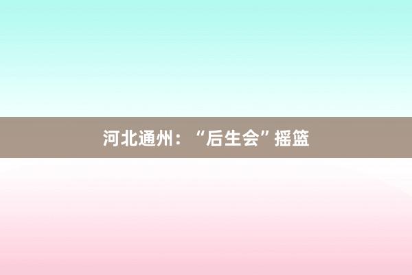 河北通州：“后生会”摇篮