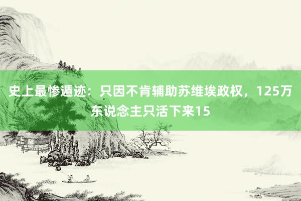 史上最惨遁迹：只因不肯辅助苏维埃政权，125万东说念主只活下来15