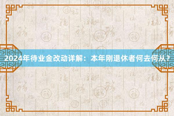 2024年待业金改动详解：本年刚退休者何去何从？