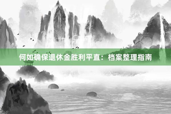 何如确保退休金胜利平直：档案整理指南