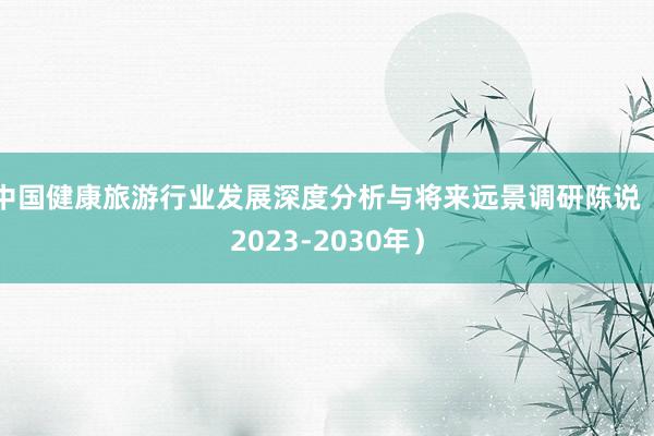 中国健康旅游行业发展深度分析与将来远景调研陈说（2023-2030年）