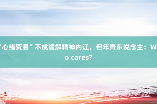 “心绪贸易”不成缓解精神内讧，但年青东说念主：Who cares?