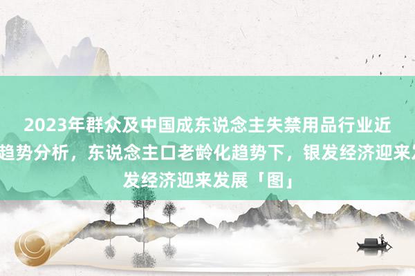 2023年群众及中国成东说念主失禁用品行业近况及发展趋势分析，东说念主口老龄化趋势下，银发经济迎来发展「图」