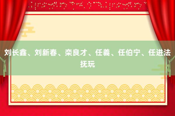 刘长鑫、刘新春、栾良才、任義、任伯宁、任进法抚玩