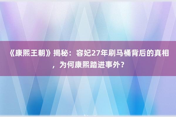 《康熙王朝》揭秘：容妃27年刷马桶背后的真相，为何康熙踏进事外？