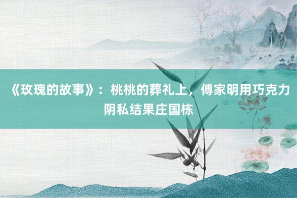 《玫瑰的故事》：桃桃的葬礼上，傅家明用巧克力阴私结果庄国栋