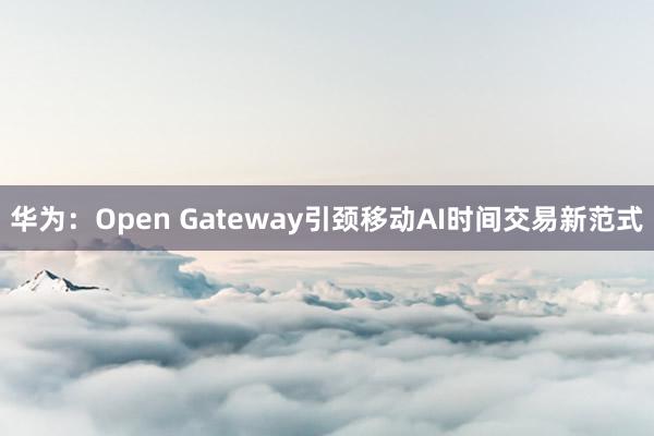 华为：Open Gateway引颈移动AI时间交易新范式