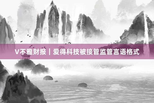 V不雅财报｜爱得科技被接管监管言语格式