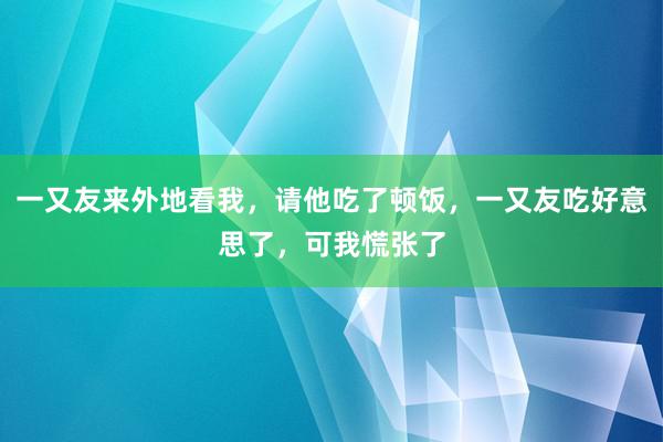 一又友来外地看我，请他吃了顿饭，一又友吃好意思了，可我慌张了