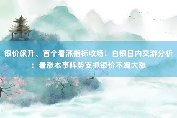 银价飙升、首个看涨指标收场！白银日内交游分析：看涨本事阵势支抓银价不竭大涨