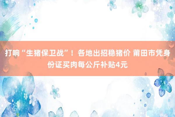 打响“生猪保卫战”！各地出招稳猪价 莆田市凭身份证买肉每公斤补贴4元