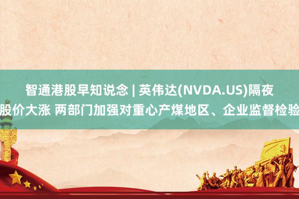 智通港股早知说念 | 英伟达(NVDA.US)隔夜股价大涨 两部门加强对重心产煤地区、企业监督检验