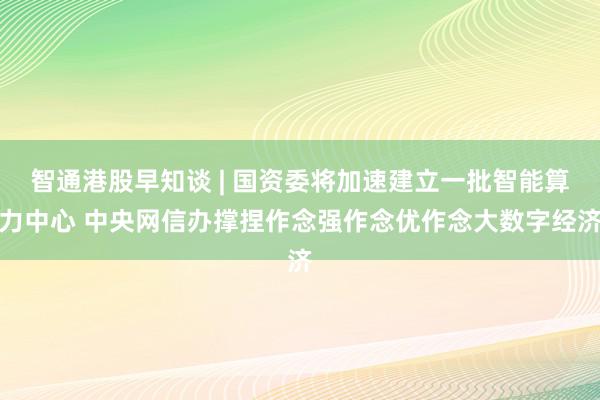 智通港股早知谈 | 国资委将加速建立一批智能算力中心 中央网信办撑捏作念强作念优作念大数字经济