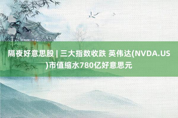 隔夜好意思股 | 三大指数收跌 英伟达(NVDA.US)市值缩水780亿好意思元