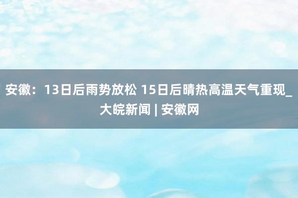 ﻿安徽：13日后雨势放松 15日后晴热高温天气重现_大皖新闻 | 安徽网