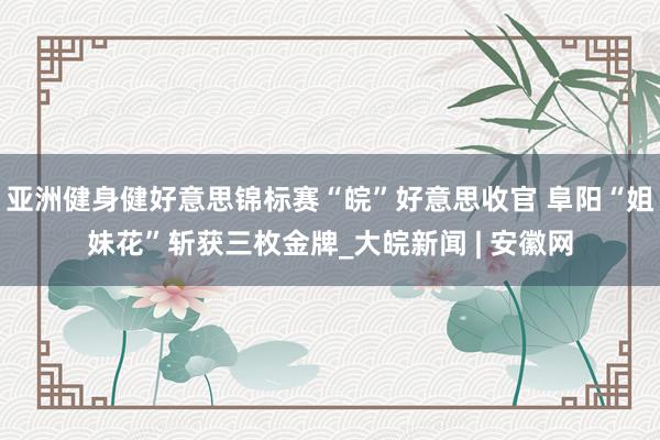 亚洲健身健好意思锦标赛“皖”好意思收官 阜阳“姐妹花”斩获三枚金牌_大皖新闻 | 安徽网