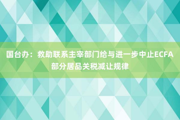 国台办：救助联系主宰部门给与进一步中止ECFA部分居品关税减让规律