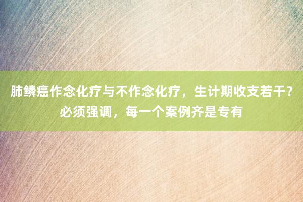 肺鳞癌作念化疗与不作念化疗，生计期收支若干？必须强调，每一个案例齐是专有