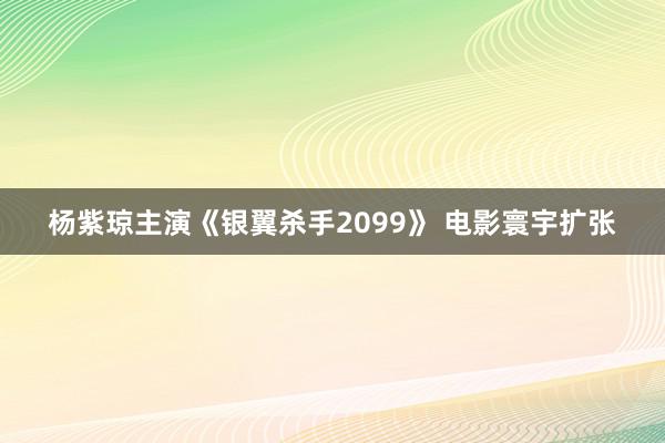 杨紫琼主演《银翼杀手2099》 电影寰宇扩张