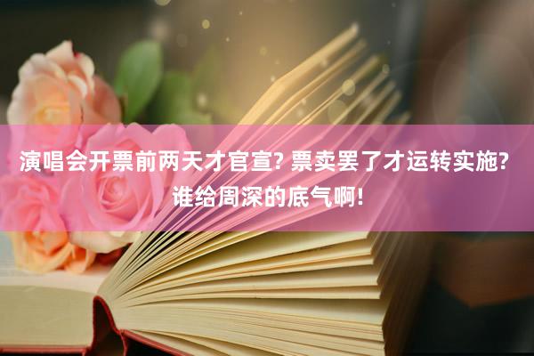 演唱会开票前两天才官宣? 票卖罢了才运转实施? 谁给周深的底气啊!