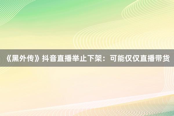 《黑外传》抖音直播举止下架：可能仅仅直播带货